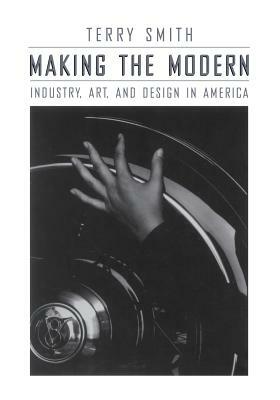 Making the Modern: Industry, Art, and Design in America by Terry Smith