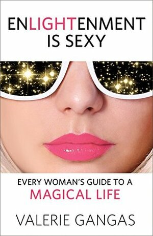 Enlightenment Is Sexy: Every Woman's Guide To A Magical Life by Valerie Gangas, Willy Mathes
