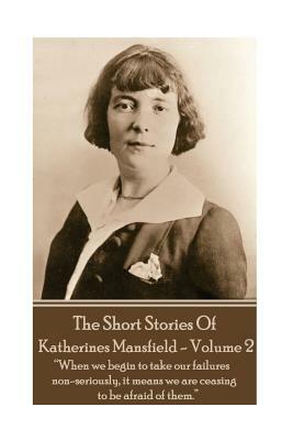 Katherine Mansfield - The Short Stories - Volume 2: "When we begin to take our failures non-seriously, it means we are ceasing to be afraid of them." by Katherine Mansfield