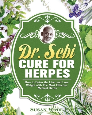 Dr. Sebi Cure for Herpes: How to Detox the Liver and Lose Weight with The Most Effective Medical Herbs by Susan Wade