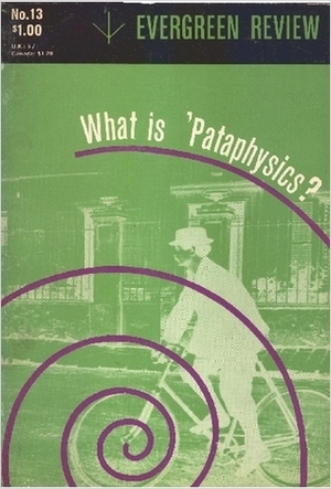 What is 'Pataphysics? (Evergreen Review No. 13) by Simon Watson Taylor, Nicolaj N. Kamenev, Julien Torma, Maurice Saillet, Raymond Queneau, I.L. Sandomir, Alfred Jarry, René Clair, Eugène Ionesco, Boris Vian, Jean Ferry, Jacques Prévert, Marcel Schwob, Alphonse Allais, Barney Rosset, Jean Borzic, René Daumal, Michel Leiris, Roger Shattuck, Félix Fénéon, Jean Mollet, Léon-Paul Fargue