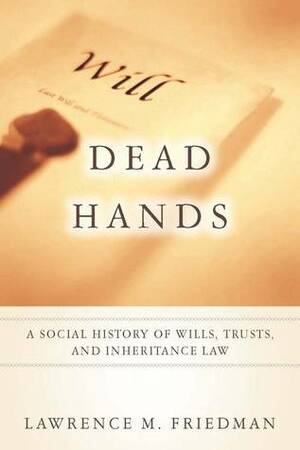 Dead Hands: A Social History of Wills, Trusts, and Inheritance Law by Lawrence M. Friedman