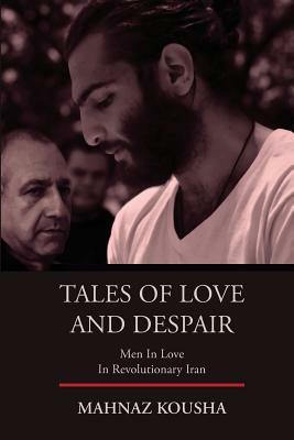 Tales of Love and Despair: Men In Love in Revolutionary Iran by Mahnaz Kousha