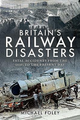 Britain's Railway Disasters: Fatal Accidents from the 1830s to the Present Day by Michael Foley