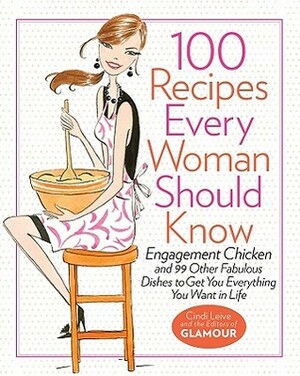 100 Recipes Every Woman Should Know: Engagement Chicken and 99 Other Fabulous Dishes to Get You Everything You Want in Life by Cindi Leive