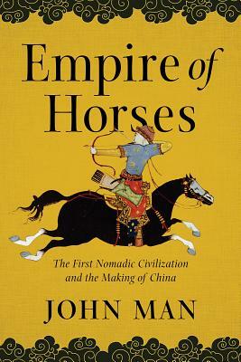 Empire of Horses: The First Nomadic Civilization and the Making of China by John Man