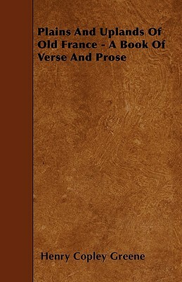 Plains And Uplands Of Old France - A Book Of Verse And Prose by Henry Copley Greene