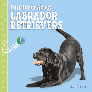 Fast Facts about Labrador Retrievers by Marcie Aboff