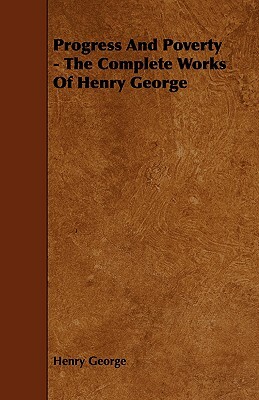 Progress and Poverty - The Complete Works of Henry George by Henry George