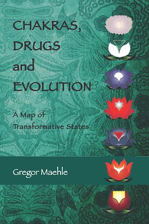 Chakras, Drugs and Evolution: A Map of Transformative States by Gregor Maehle