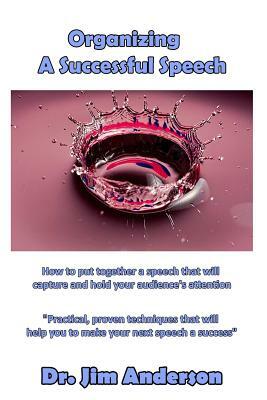 Organizing A Successful Speech: How to put together a speech that will capture a by Jim Anderson