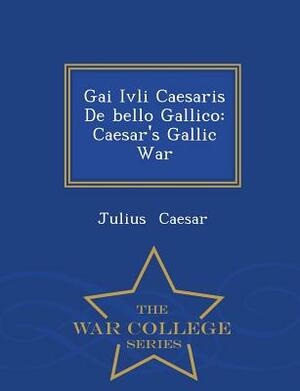 Gai Ivli Caesaris de Bello Gallico: Caesar's Gallic War - War College Series by Julius Caesar
