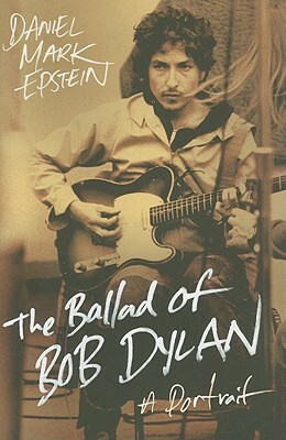 The Ballad of Bob Dylan: A Portrait by Daniel Mark Epstein