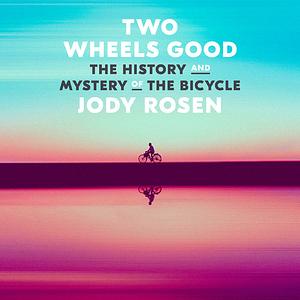 Two Wheels Good: The History and Mystery of the Bicycle by Jody Rosen