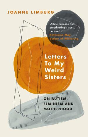 Letters to My Weird Sisters: On Autism and Feminism by Joanne Limburg