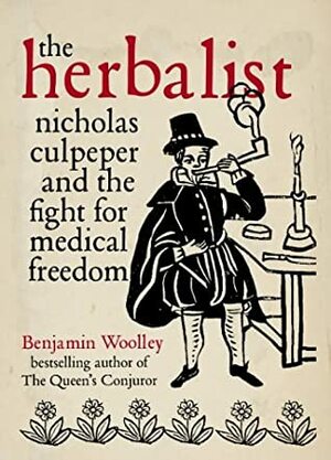 The Herbalist: Nicholas Culpeper And The Fight For Medical Freedom by Benjamin Woolley