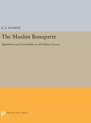 The Muslim Bonaparte: Diplomacy and Orientalism in Ali Pasha's Greece by K. E. Fleming