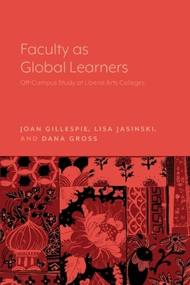 Faculty as Global Learners: Off-Campus Study at Liberal Arts Colleges by Joan Gillespie, Dana Gross, Lisa Jasinski