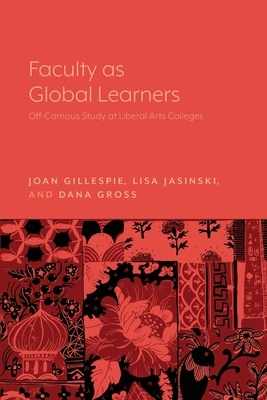 Faculty as Global Learners: Off-Campus Study at Liberal Arts Colleges by Dana Gross, Joan Gillespie, Lisa Jasinski