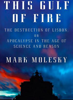 This Gulf of Fire: The Destruction of Lisbon, or Apocalypse in the Age of Science and Reason by Mark Molesky