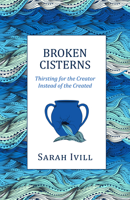 Broken Cisterns: Thirsting for the Creator Instead of the Created by Sarah IVILL