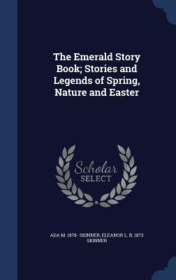 The Emerald Story Book; Stories and Legends of Spring, Nature and Easter by Ada M. 1878- Skinner, Eleanor L. B. 1872 Skinner
