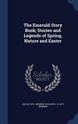 The Emerald Story Book; Stories and Legends of Spring, Nature and Easter by Eleanor L. B. 1872 Skinner, Ada M. 1878- Skinner