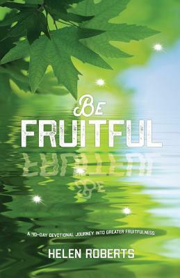 Be Fruitful: A 40-day journey into greater fruitfulness by Helen Roberts
