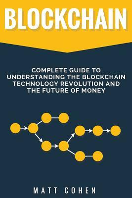 Blockchain: Complete Guide To Understanding The Blockchain Technology Revolution And The Future Of Money by Matt Cohen