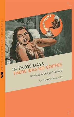 In Those Days There was No Coffee: Writings in Cultural History by A.R. Venkatachalapathy