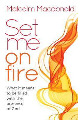 Set Me on Fire: What it means to be filled with the presence of God by Malcolm MacDonald