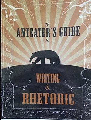 The Anteater's Guide to Writing and Rhetoric by University of California, Irvine. Composition Program