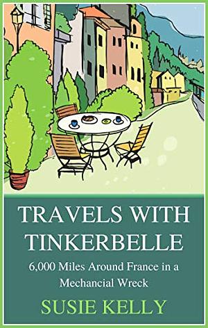 Travels With Tinkerbelle: 6000 Miles Around France In A Mechanical Wreck by Susie Kelly