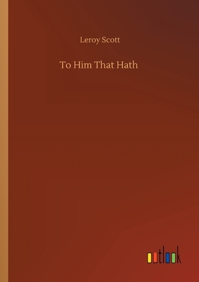 To Him That Hath by Leroy Scott