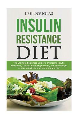 Insulin Resistance Diet: The Ultimate Beginners Guide To Overcome Insulin Resistance, Control Blood Sugar Levels, and Lose Weight to Live a Hea by Lee Douglas