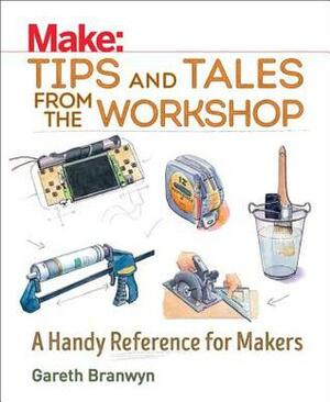 Make: Tips and Tales from the Workshop: A Handy Reference for Makers by Gareth Branwyn
