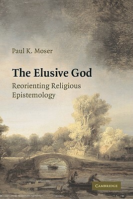 The Elusive God: Reorienting Religious Epistemology by Paul K. Moser