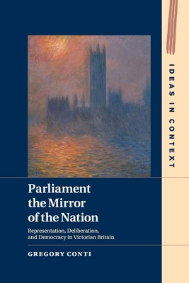 Parliament the Mirror of the Nation: Representation, Deliberation, and Democracy in Victorian Britain by Gregory Conti