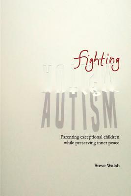 Fighting Autism: Parenting Exceptional Children while Preserving Inner Peace by Steve Walsh