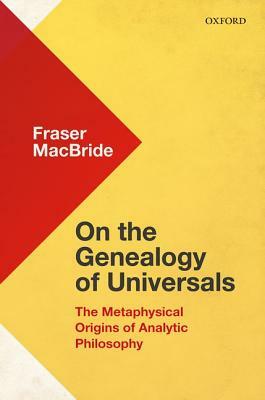 On the Genealogy of Universals: The Metaphysical Origins of Analytic Philosophy by Fraser MacBride