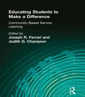 Educating Students to Make a Difference: Community-Based Service Learning by Joseph R. Ferrari, Judith G. Chapman