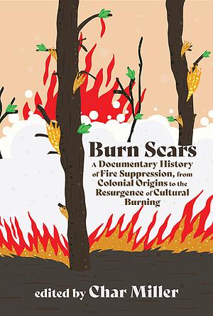 Burn Scars: A Documentary History of Fire Suppression, from Colonial Origins to the Resurgence of Cultural Burning by Char Miller