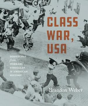 Class War, USA: Dispatches from Workers' Struggles in American History by Brandon Weber