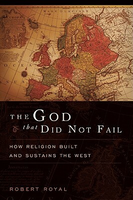 The God That Did Not Fail: How Religion Built and Sustains the West by Robert Royal