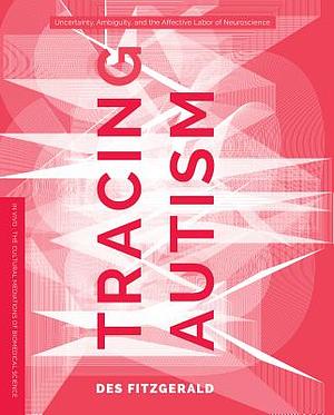 Tracing Autism: Uncertainty, Ambiguity, and the Affective Labor of Neuroscience by Des Fitzgerald