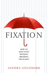 Fixation: How to Have Stuff without Breaking the Planet by Sandra Goldmark