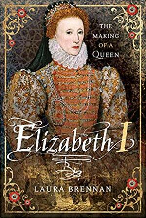 Elizabeth I: The Making of a Queen by Laura Brennan