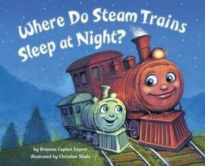 Where Do Steam Trains Sleep at Night? by Brianna Caplan Sayres, Christian Slade