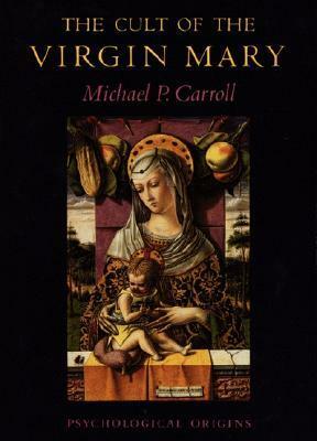 The Cult of the Virgin Mary: Psychological Origins by Michael P. Carroll
