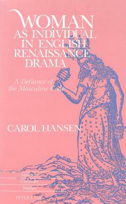 Woman as Individual in English Renaissance Drama: A Defiance of the Masculine Code by Carol Hansen